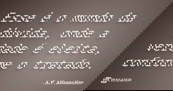 Esse é o mundo da dúvida, onde a verdade é eleita, conforme o tratado.... Frase de A.P.Abranches.