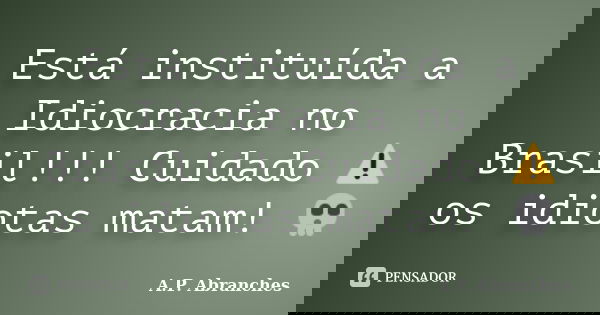 Está instituída a Idiocracia no Brasil!!! Cuidado ⚠ os idiotas matam! 💀... Frase de A.P.Abranches.