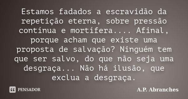 Estamos fadados a escravidão da repetição eterna, sobre pressão contínua e mortífera.... Afinal, porque acham que existe uma proposta de salvação? Ninguém tem q... Frase de A.P.Abranches.