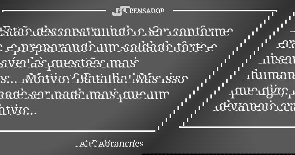Estão desconstruindo o Ser conforme era, e preparando um soldado forte e insensível às questões mais humanas... Motivo? Batalha! Mas isso que digo, pode ser nad... Frase de A.P.Abranches.