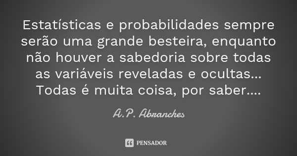 Estatísticas e probabilidades sempre serão uma grande besteira, enquanto não houver a sabedoria sobre todas as variáveis reveladas e ocultas... Todas é muita co... Frase de A.P.Abranches.