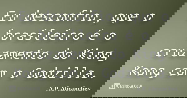 Eu desconfio, que o brasileiro é o cruzamento do King Kong com o Godzilla.... Frase de A.P.Abranches.