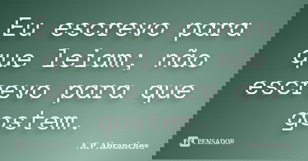 Eu escrevo para que leiam; não escrevo para que gostem.... Frase de A.P.Abranches.
