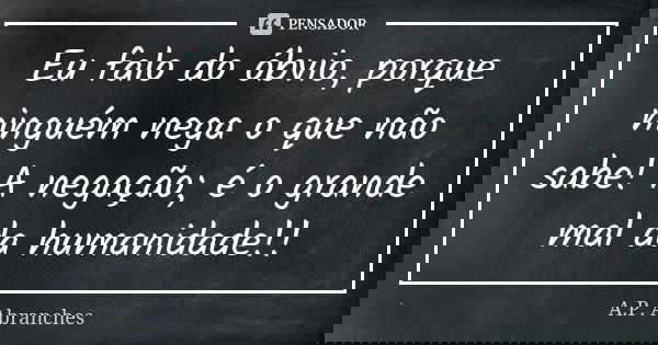 Eu falo do óbvio, porque ninguém nega o que não sabe! A negação; é o grande mal da humanidade!!... Frase de A.P.Abranches.
