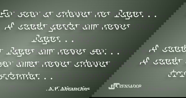 Eu sou a chuva no lago... A cada gota um novo lago... A cada lago um novo eu... A cada eu uma nova chuva tristonha...... Frase de A.P. Abranches.