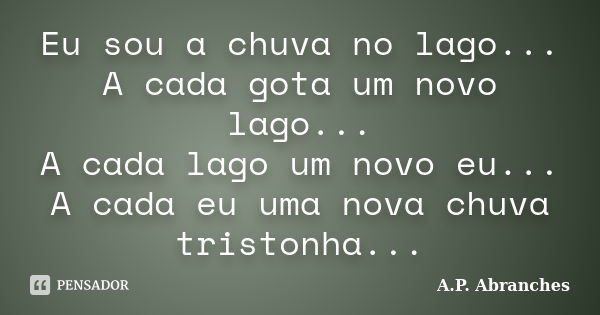 Eu sou a chuva no lago... A cada gota um novo lago... A cada lago um novo eu... A cada eu uma nova chuva tristonha...... Frase de A.P. Abranches.