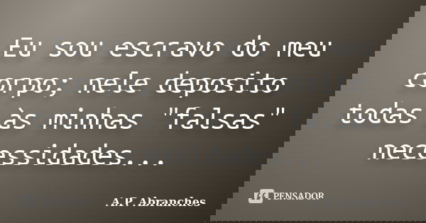 Eu sou escravo do meu corpo; nele deposito todas às minhas "falsas" necessidades...... Frase de A.P.Abranches.