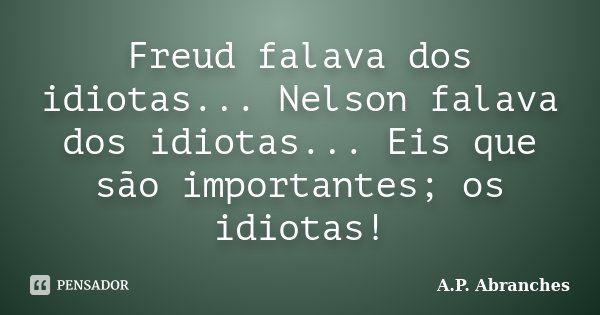 Freud falava dos idiotas... Nelson falava dos idiotas... Eis que são importantes; os idiotas!... Frase de A.P.Abranches.