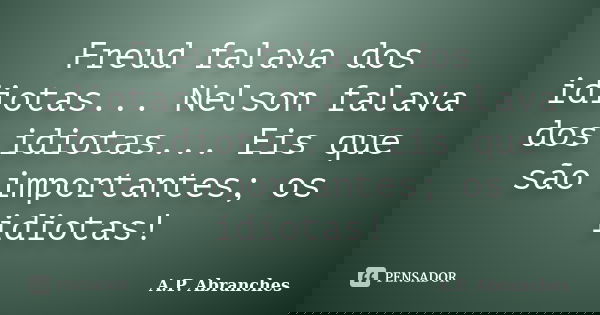 Freud falava dos idiotas... Nelson falava dos idiotas... Eis que são importantes; os idiotas!... Frase de A.P.Abranches.