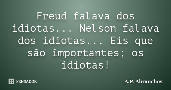 Freud falava dos idiotas... Nelson falava dos idiotas... Eis que são importantes; os idiotas!... Frase de A.P.Abranches.