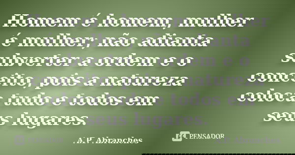 Homem é homem, mulher é mulher; não adianta subverter a ordem e o conceito, pois a natureza coloca tudo e todos em seus lugares.... Frase de A.P. Abranches.