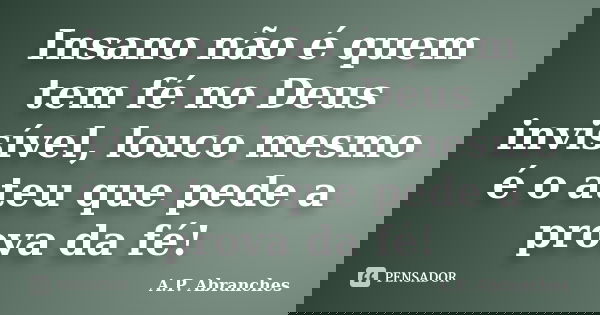 Insano não é quem tem fé no Deus invisível, louco mesmo é o ateu que pede a prova da fé!... Frase de A.P. Abranches.