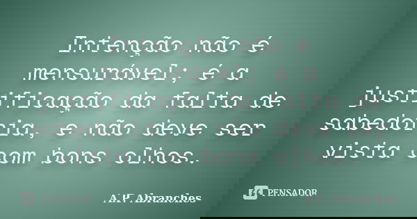 Intenção não é mensurável; é a justificação da falta de sabedoria, e não deve ser vista com bons olhos.... Frase de A.P.Abranches.