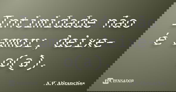 Intimidade não é amor; deixe-o(a).... Frase de A.P.Abranches.