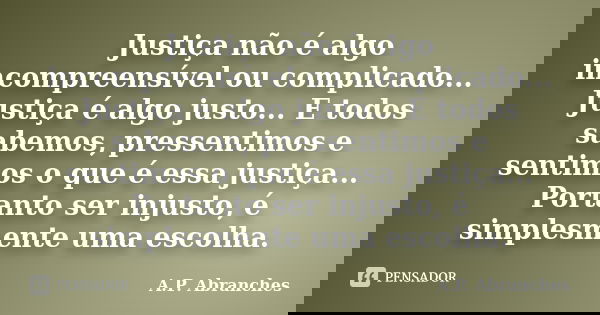 Justiça não é algo incompreensível ou complicado... Justiça é algo justo... E todos sabemos, pressentimos e sentimos o que é essa justiça... Portanto ser injust... Frase de A.P.Abranches.
