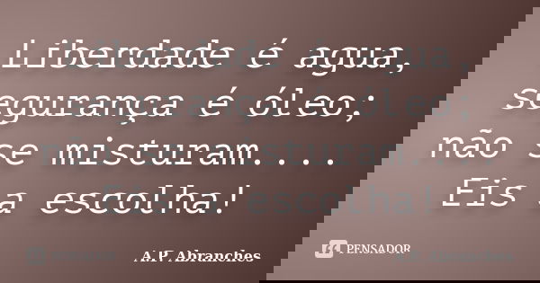 Liberdade é agua, segurança é óleo; não se misturam.... Eis a escolha!... Frase de A.P.Abranches.