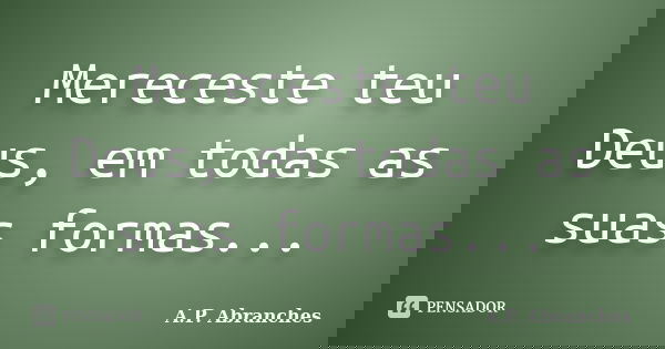 Mereceste teu Deus, em todas as suas formas...... Frase de A.P. Abranches.
