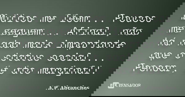 Muitos me lêem... Poucos me seguem... Afinal, não há nada mais importante que o status social... Pensar, é ato marginal!... Frase de A.P.Abranches.