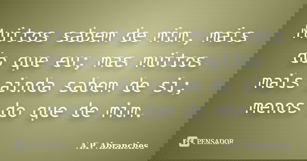 Muitos sabem de mim, mais do que eu; mas muitos mais ainda sabem de si; menos do que de mim.... Frase de A.P.Abranches.