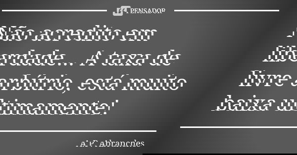 Não acredito em liberdade... A taxa de livre arbítrio, está muito baixa ultimamente!... Frase de A.P.Abranches.