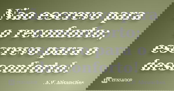 Não escrevo para o reconforto; escrevo para o desconforto!... Frase de A.P.Abranches.