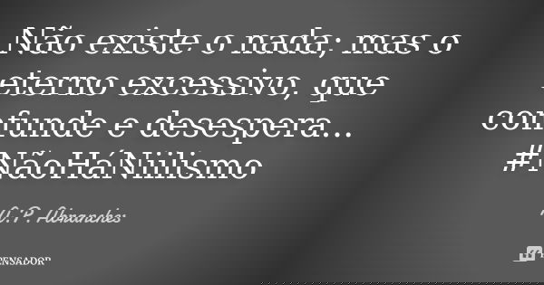 Não existe o nada; mas o eterno excessivo, que confunde e desespera... #NãoHáNiilismo... Frase de A.P.Abranches.