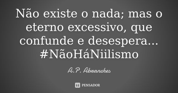 Não existe o nada; mas o eterno excessivo, que confunde e desespera... #NãoHáNiilismo... Frase de A.P.Abranches.