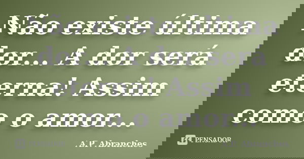 Não existe última dor... A dor será eterna! Assim como o amor...... Frase de A.P.Abranches.