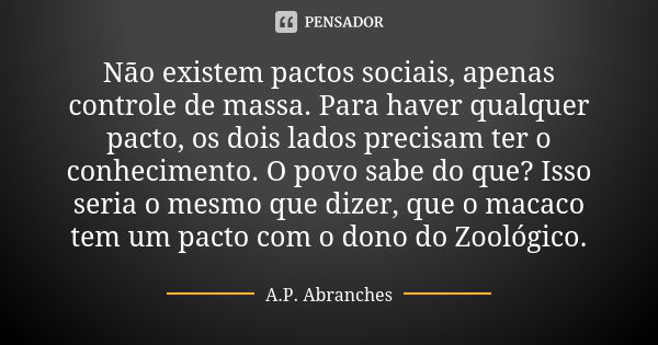 Não existem pactos sociais, apenas controle de massa. Para haver qualquer pacto, os dois lados precisam ter o conhecimento. O povo sabe do que? Isso seria o mes... Frase de A.P.Abranches.