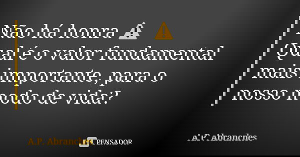 Não há honra ⚠ Qual é o valor fundamental mais importante, para o nosso modo de vida?... Frase de A.P.Abranches.