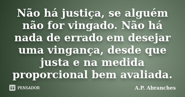 Não há justiça, se alguém não for vingado. Não há nada de errado em desejar uma vingança, desde que justa e na medida proporcional bem avaliada.... Frase de A.P.Abranches.