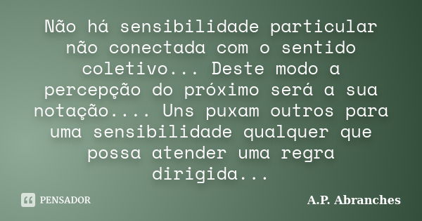 Não há sensibilidade particular não conectada com o sentido coletivo... Deste modo a percepção do próximo será a sua notação.... Uns puxam outros para uma sensi... Frase de A.P.Abranches.