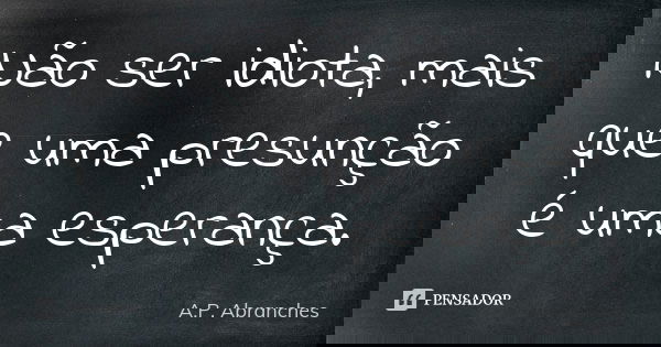 Não ser idiota, mais que uma presunção é uma esperança.... Frase de A.P.Abranches.