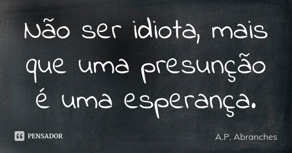 Não ser idiota, mais que uma presunção é uma esperança.... Frase de A.P.Abranches.