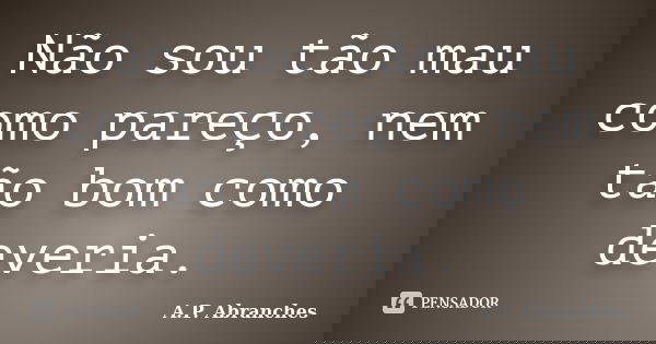 Não sou tão mau como pareço, nem tão bom como deveria.... Frase de A.P.Abranches.