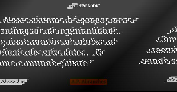 Nesse sistema há espaço para a profanação da originalidade... Com o justo motivo de defesa da coexistência dos vira-latas... Ta vendo como o mundo é justo?... Frase de A.P.Abranches.