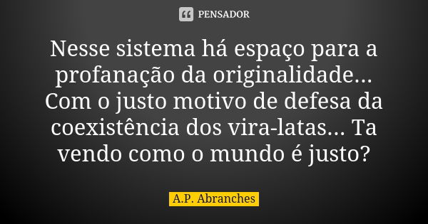 Nesse sistema há espaço para a profanação da originalidade... Com o justo motivo de defesa da coexistência dos vira-latas... Ta vendo como o mundo é justo?... Frase de A.P.Abranches.