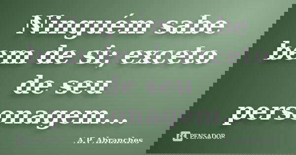 Ninguém sabe bem de si; exceto de seu personagem...... Frase de A.P.Abranches.