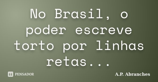No Brasil, o poder escreve torto por linhas retas...... Frase de A.P.Abranches.