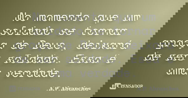 No momento que um soldado se tornar graça de Deus, deixará de ser soldado. Essa é uma verdade.... Frase de A.P. Abranches.