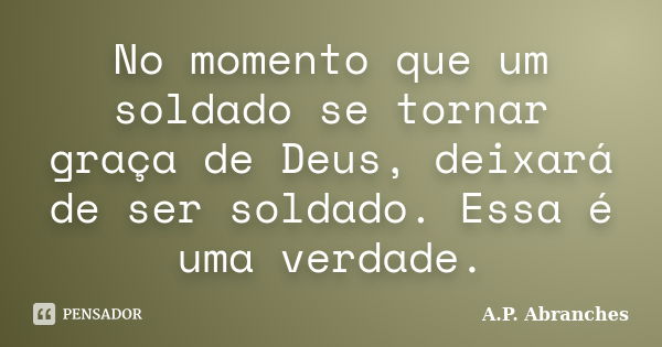 No momento que um soldado se tornar graça de Deus, deixará de ser soldado. Essa é uma verdade.... Frase de A.P. Abranches.