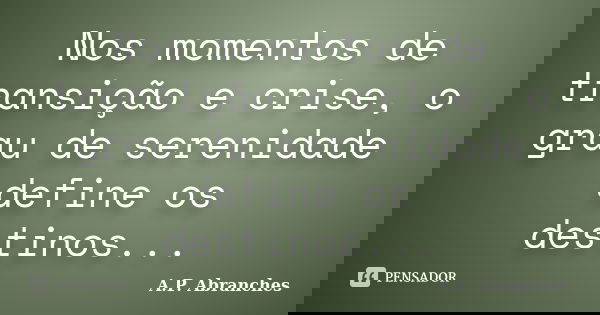 Nos momentos de transição e crise, o grau de serenidade define os destinos...... Frase de A.P.Abranches.