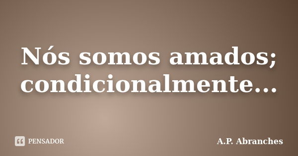 Nós somos amados; condicionalmente...... Frase de A.P.Abranches.