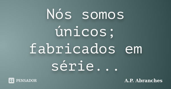 Nós somos únicos; fabricados em série...... Frase de A.P.Abranches.