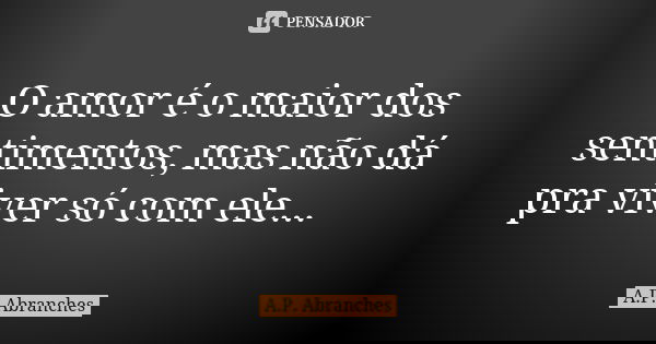 O amor é o maior dos sentimentos, mas não dá pra viver só com ele... 🤔... Frase de A.P.Abranches.