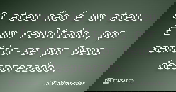 O ateu não é um ateu. É um revoltado, por sentir-se por Deus desprezado.... Frase de A.P. Abranches.