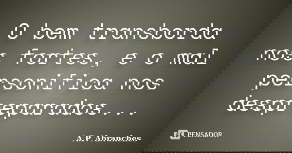 O bem transborda nos fortes, e o mal personifica nos despreparados...... Frase de A.P.Abranches.