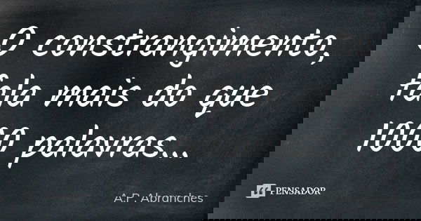 O constrangimento, fala mais do que 1000 palavras...... Frase de A.P.Abranches.