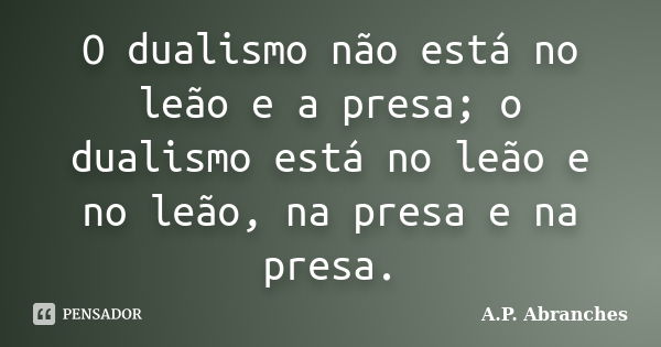 O dualismo não está no leão e a presa; o dualismo está no leão e no leão, na presa e na presa.... Frase de A.P.Abranches.