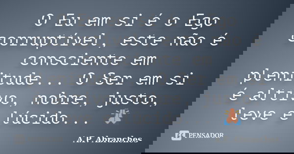 O Eu em si é o Ego corruptível, este não é consciente em plenitude... O Ser em si é altivo, nobre, justo, leve e lúcido... 🙏... Frase de A.P.Abranches.